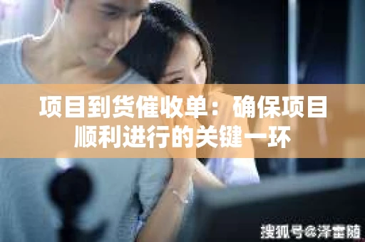 项目到货催收单：确保项目顺利进行的关键一环