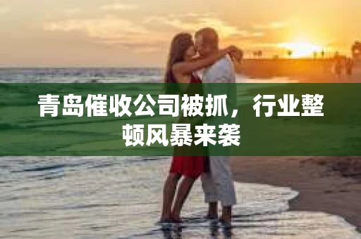 青岛催收公司被抓，行业整顿风暴来袭