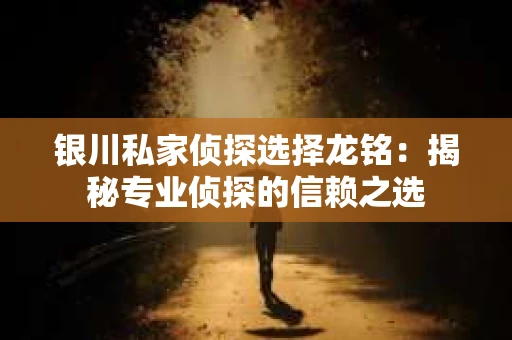 银川私家侦探选择龙铭：揭秘专业侦探的信赖之选