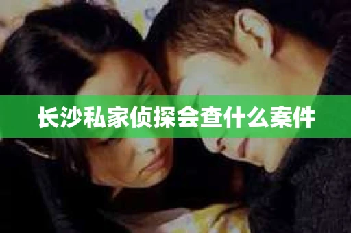 长沙私家侦探会查什么案件