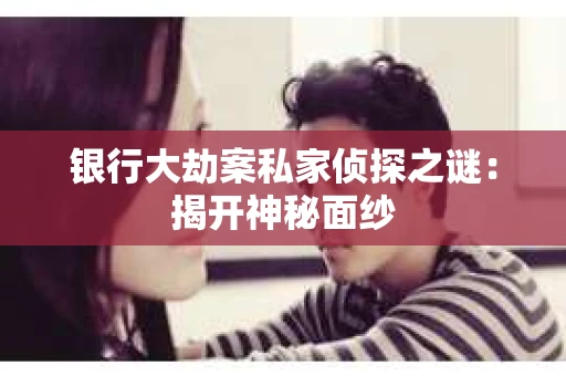 银行大劫案私家侦探之谜：揭开神秘面纱