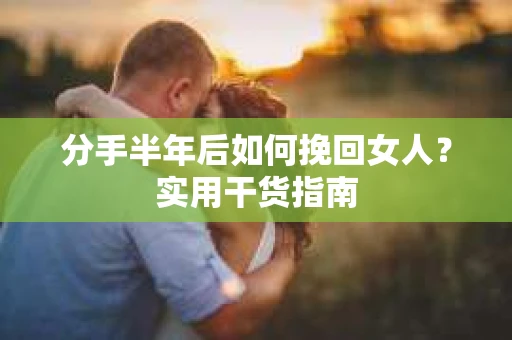 分手半年后如何挽回女人？实用干货指南