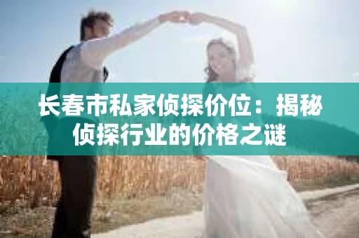 长春市私家侦探价位：揭秘侦探行业的价格之谜