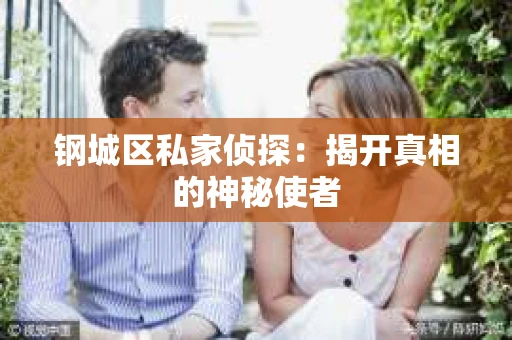 钢城区私家侦探：揭开真相的神秘使者