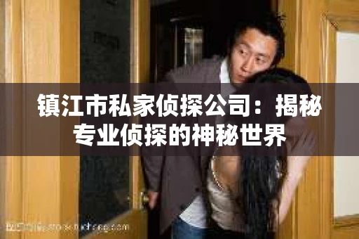 镇江市私家侦探公司：揭秘专业侦探的神秘世界