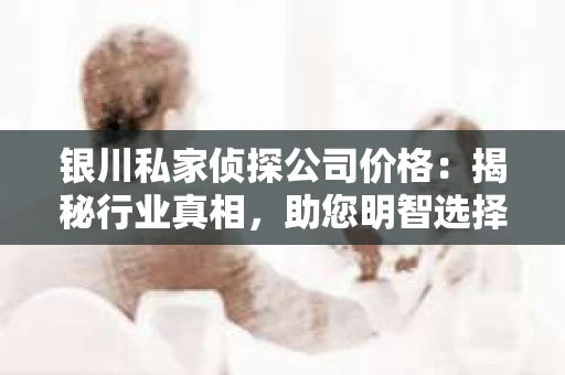 银川私家侦探公司价格：揭秘行业真相，助您明智选择