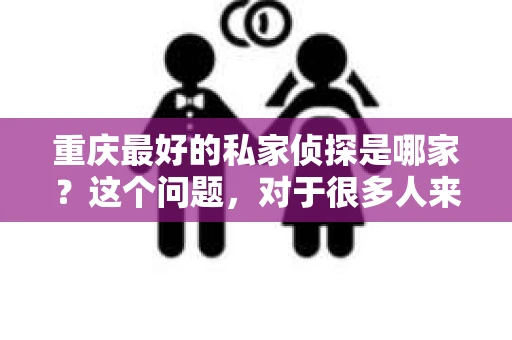 重庆最好的私家侦探是哪家？这个问题，对于很多人来说，可能是一个出于无奈的选择。在这个快节奏的社会，有些人可能因为婚姻、家庭、工作等原因，需要寻求私家侦探的帮助。那么，在重庆，哪家私家侦探是众人眼中的佼佼者呢？今天，我就来和大家聊聊这个话题。