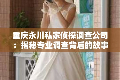 重庆永川私家侦探调查公司：揭秘专业调查背后的故事
