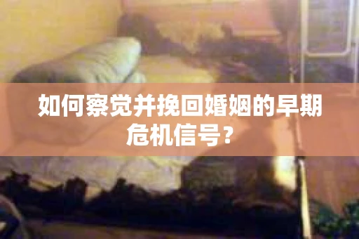 如何察觉并挽回婚姻的早期危机信号？
