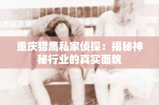 重庆猎鹰私家侦探：揭秘神秘行业的真实面貌