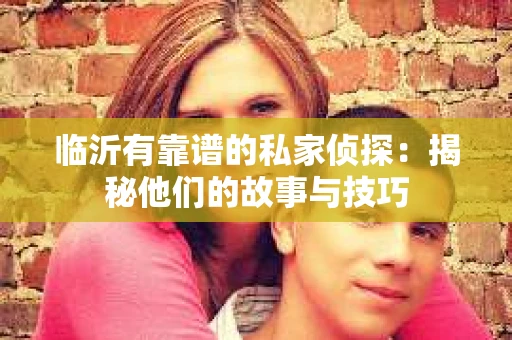 临沂有靠谱的私家侦探：揭秘他们的故事与技巧