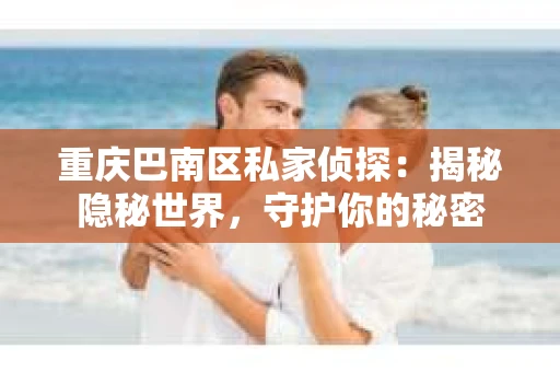 重庆巴南区私家侦探：揭秘隐秘世界，守护你的秘密