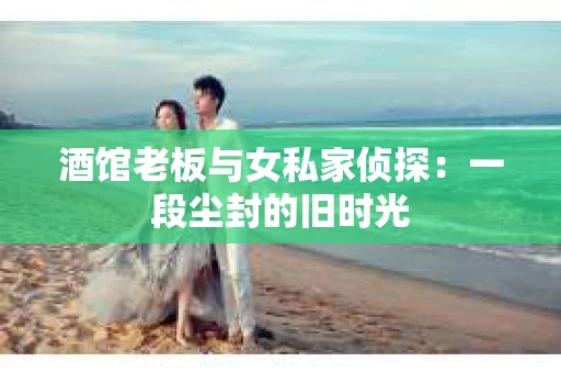 酒馆老板与女私家侦探：一段尘封的旧时光