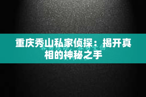 重庆秀山私家侦探：揭开真相的神秘之手