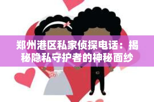 郑州港区私家侦探电话：揭秘隐私守护者的神秘面纱