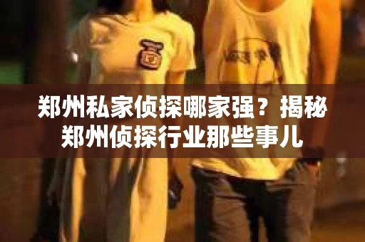 郑州私家侦探哪家强？揭秘郑州侦探行业那些事儿