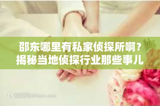 邵东哪里有私家侦探所啊？揭秘当地侦探行业那些事儿