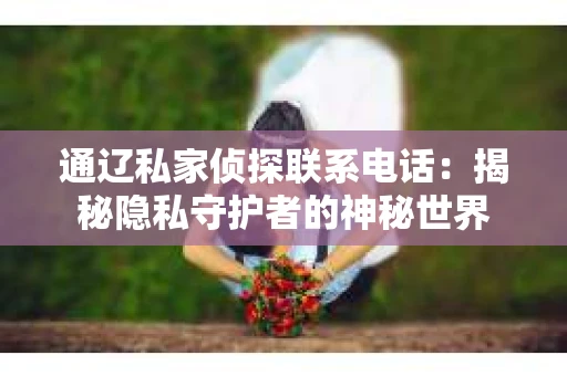 通辽私家侦探联系电话：揭秘隐私守护者的神秘世界