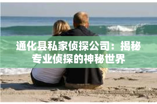 通化县私家侦探公司：揭秘专业侦探的神秘世界