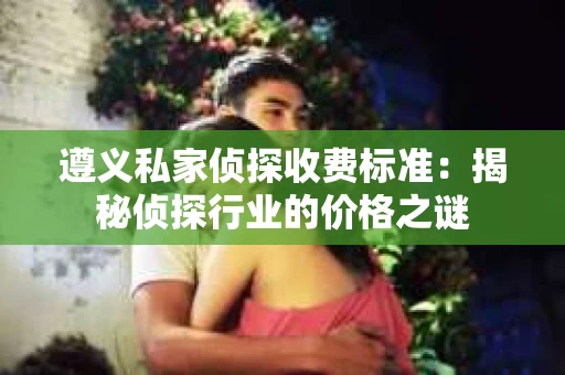 遵义私家侦探收费标准：揭秘侦探行业的价格之谜