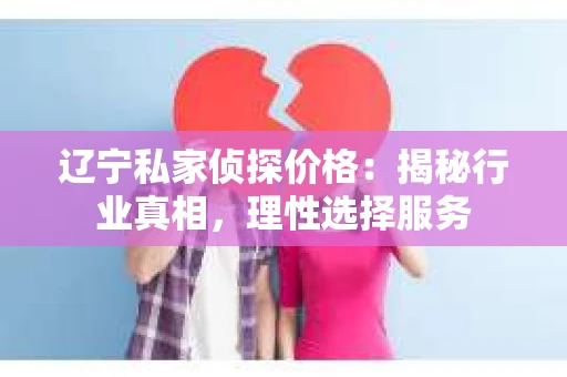 辽宁私家侦探价格：揭秘行业真相，理性选择服务