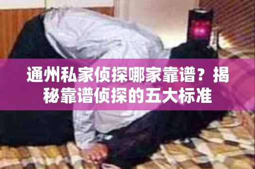 通州私家侦探哪家靠谱？揭秘靠谱侦探的五大标准