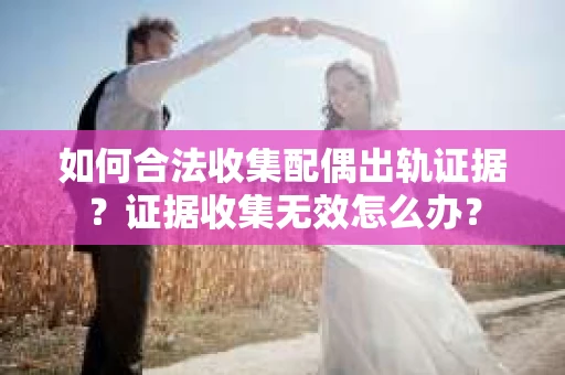 如何合法收集配偶出轨证据？证据收集无效怎么办？
