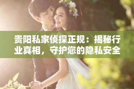 贵阳私家侦探正规：揭秘行业真相，守护您的隐私安全