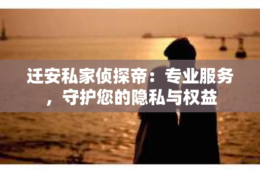 迁安私家侦探帝：专业服务，守护您的隐私与权益