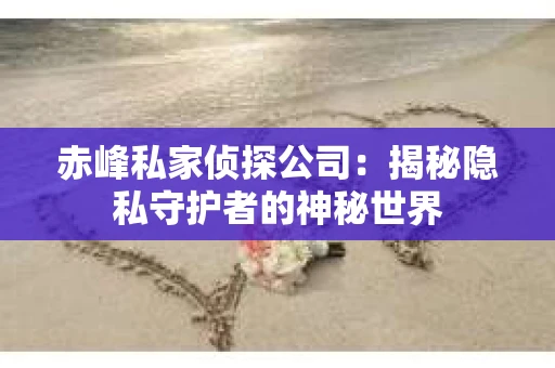 赤峰私家侦探公司：揭秘隐私守护者的神秘世界