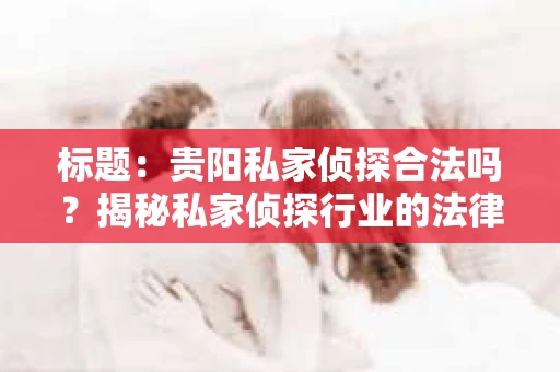标题：贵阳私家侦探合法吗？揭秘私家侦探行业的法律边界