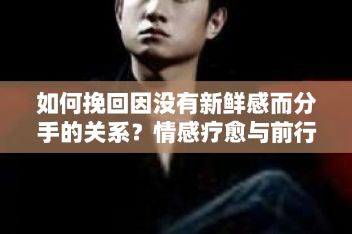 如何挽回因没有新鲜感而分手的关系？情感疗愈与前行计划