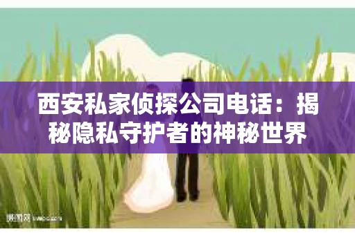 西安私家侦探公司电话：揭秘隐私守护者的神秘世界
