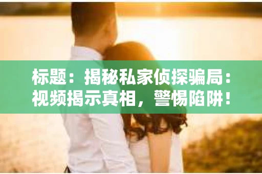 标题：揭秘私家侦探骗局：视频揭示真相，警惕陷阱！
