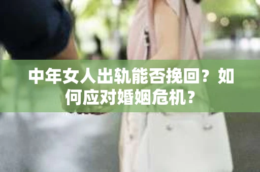 中年女人出轨能否挽回？如何应对婚姻危机？