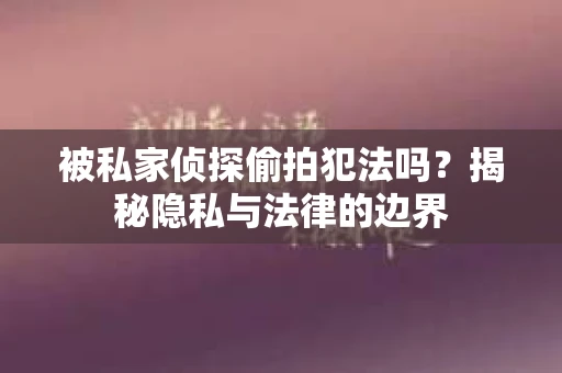 被私家侦探偷拍犯法吗？揭秘隐私与法律的边界