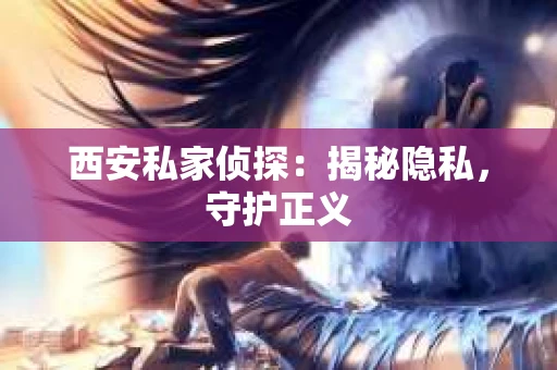 西安私家侦探：揭秘隐私，守护正义
