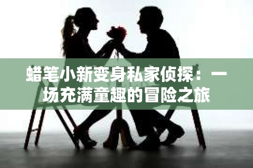 蜡笔小新变身私家侦探：一场充满童趣的冒险之旅
