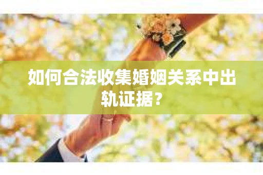 如何合法收集婚姻关系中出轨证据？
