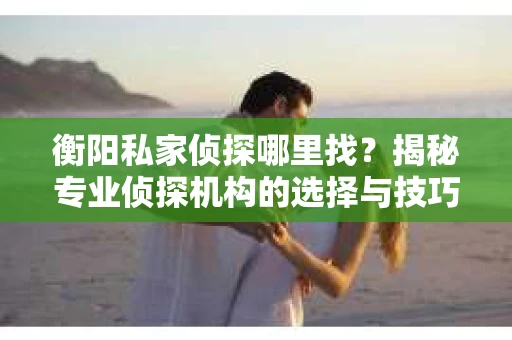 衡阳私家侦探哪里找？揭秘专业侦探机构的选择与技巧