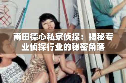 莆田德心私家侦探：揭秘专业侦探行业的秘密角落