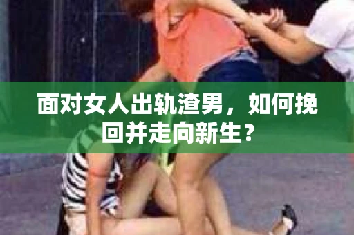 面对女人出轨渣男，如何挽回并走向新生？