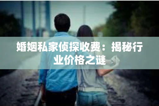 婚姻私家侦探收费:揭秘行业价格之谜 婚姻私家侦探收费:揭秘行业价格之谜