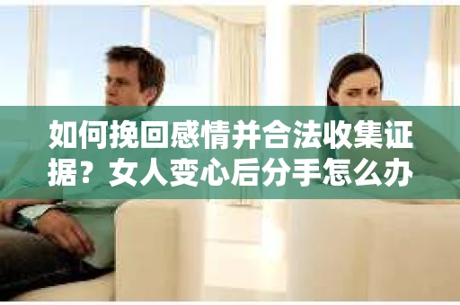 如何挽回感情并合法收集证据？女人变心后分手怎么办？