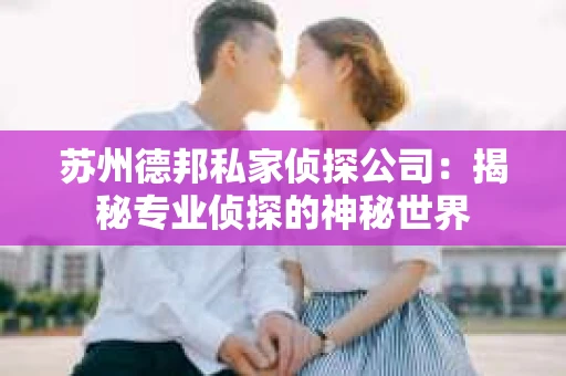 苏州德邦私家侦探公司：揭秘专业侦探的神秘世界