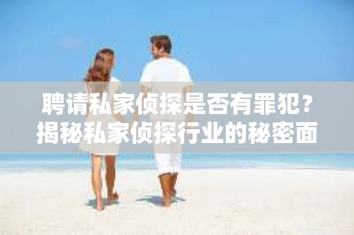 聘请私家侦探是否有罪犯？揭秘私家侦探行业的秘密面纱