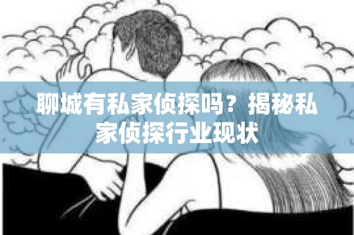 聊城有私家侦探吗？揭秘私家侦探行业现状
