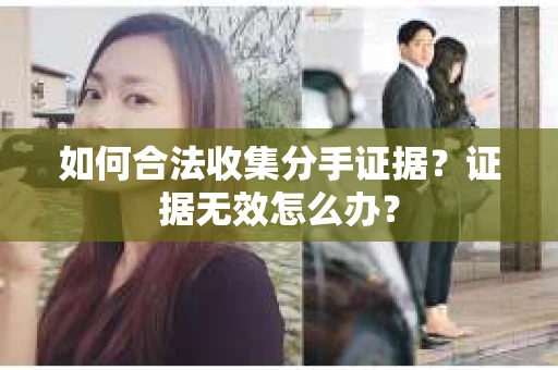 如何合法收集分手证据？证据无效怎么办？