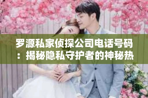 罗源私家侦探公司电话号码：揭秘隐私守护者的神秘热线