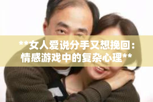 **女人爱说分手又想挽回：情感游戏中的复杂心理**
